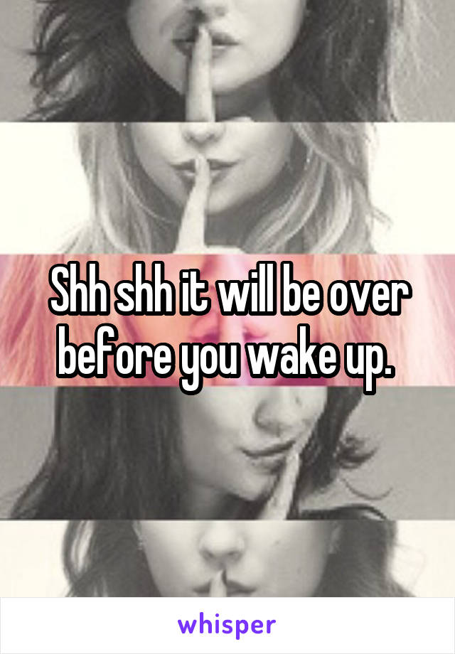 Shh shh it will be over before you wake up. 