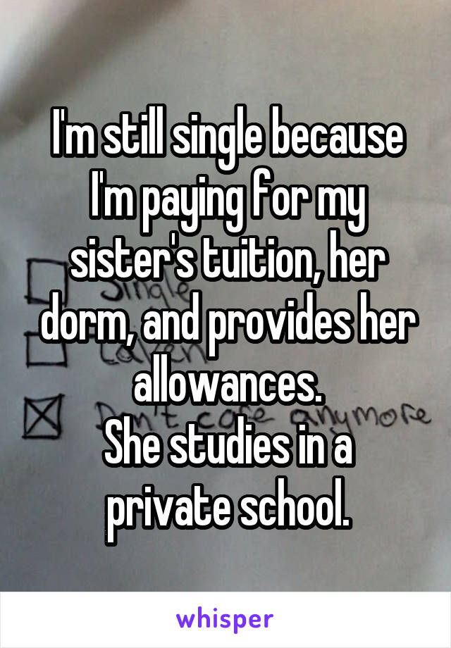 I'm still single because I'm paying for my sister's tuition, her dorm, and provides her allowances.
She studies in a private school.