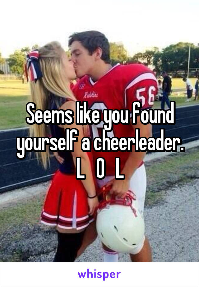 Seems like you found yourself a cheerleader.
L   O   L