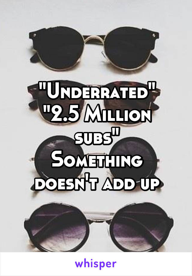 "Underrated"
"2.5 Million subs"
Something doesn't add up