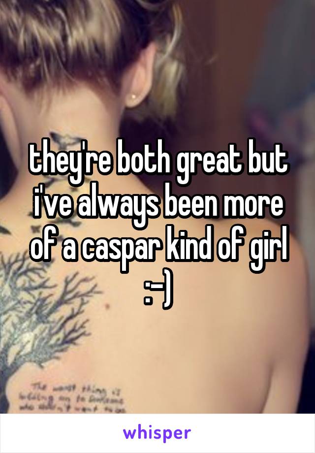 they're both great but i've always been more of a caspar kind of girl :-)