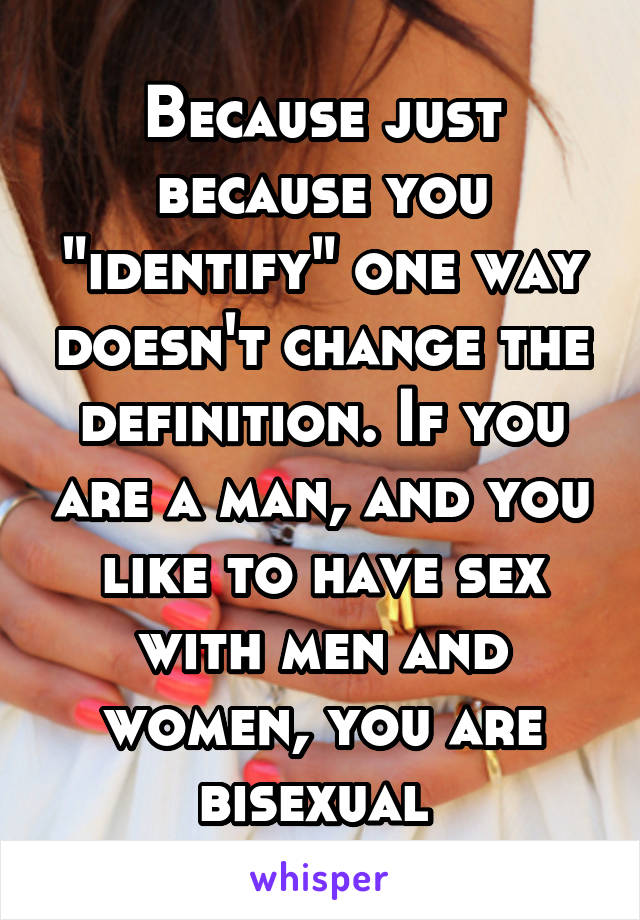 Because just because you "identify" one way doesn't change the definition. If you are a man, and you like to have sex with men and women, you are bisexual 