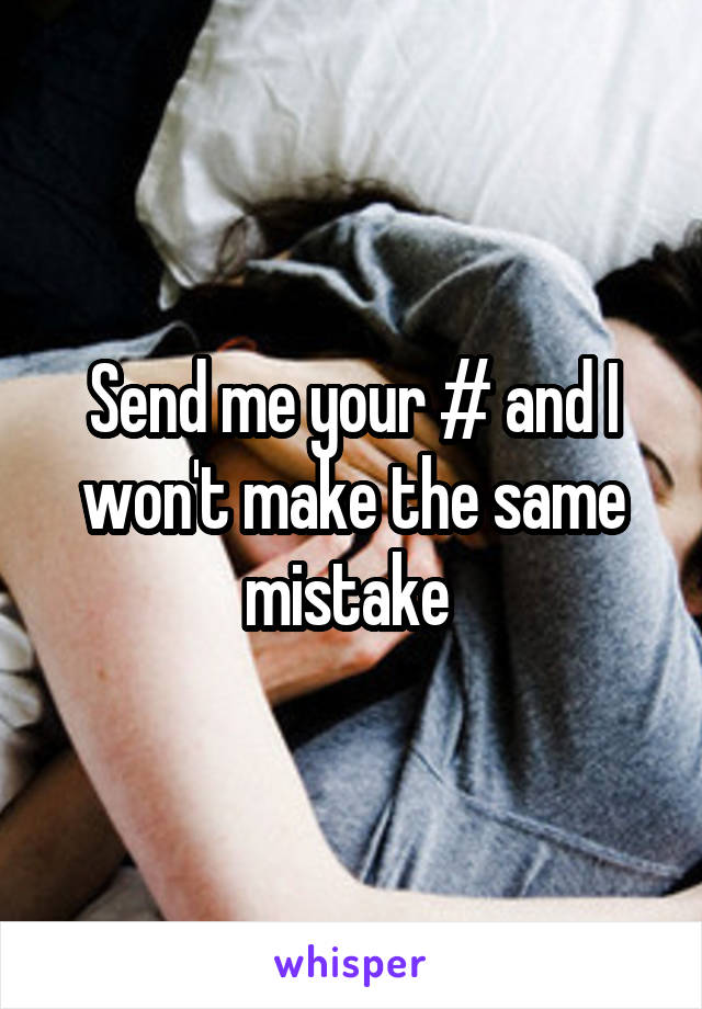 Send me your # and I won't make the same mistake 