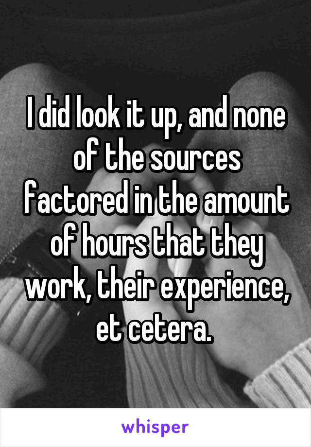 I did look it up, and none of the sources factored in the amount of hours that they work, their experience, et cetera. 