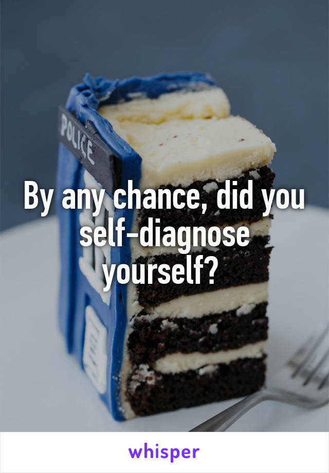 By any chance, did you self-diagnose yourself? 