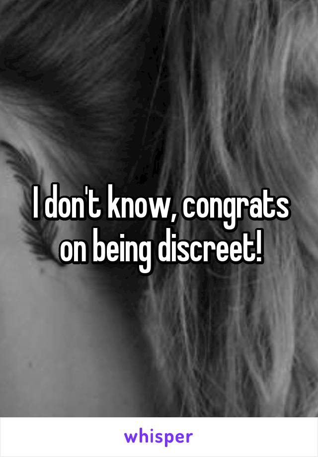 I don't know, congrats on being discreet!