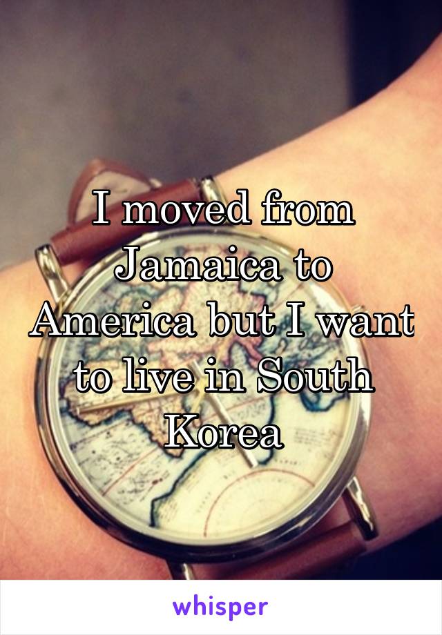 I moved from Jamaica to America but I want to live in South Korea