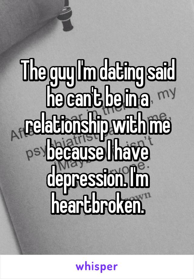 The guy I'm dating said he can't be in a relationship with me because I have depression. I'm heartbroken.