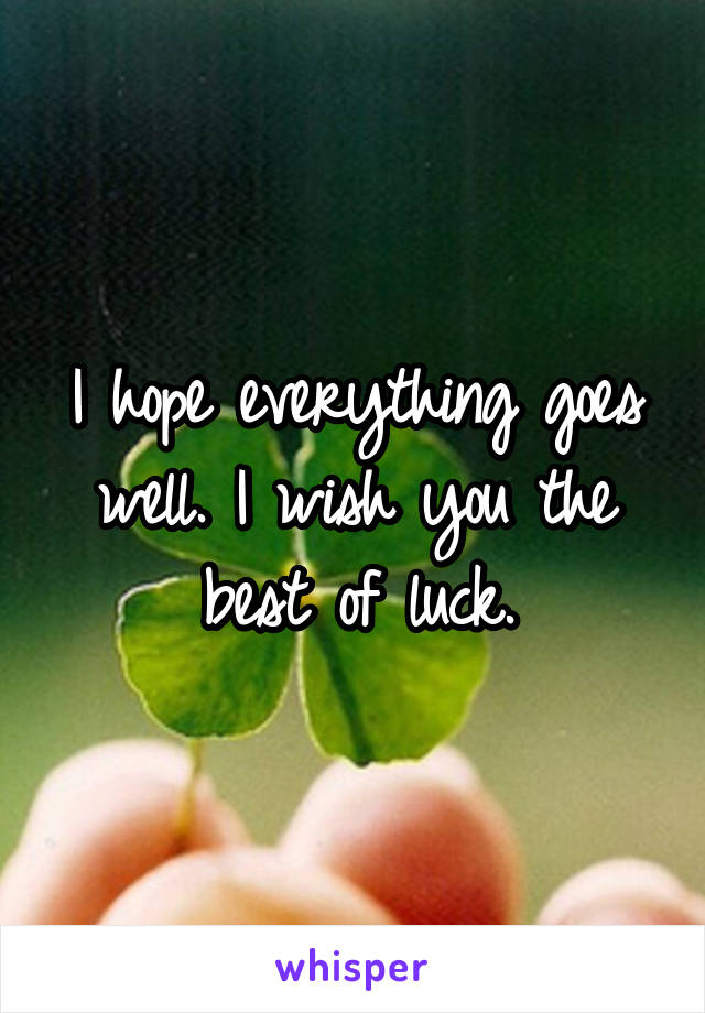 I hope everything goes well. I wish you the best of luck.