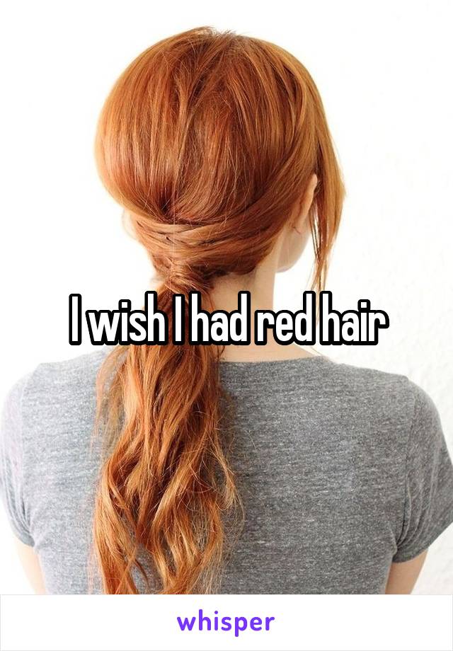 I wish I had red hair