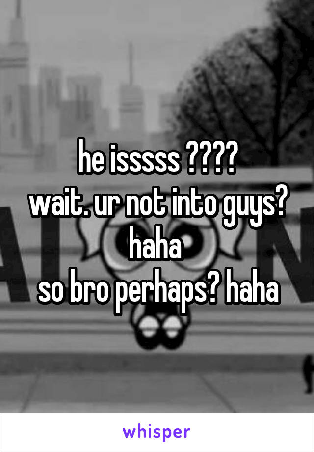 he isssss 😍😍😍😍
wait. ur not into guys? haha 
so bro perhaps? haha