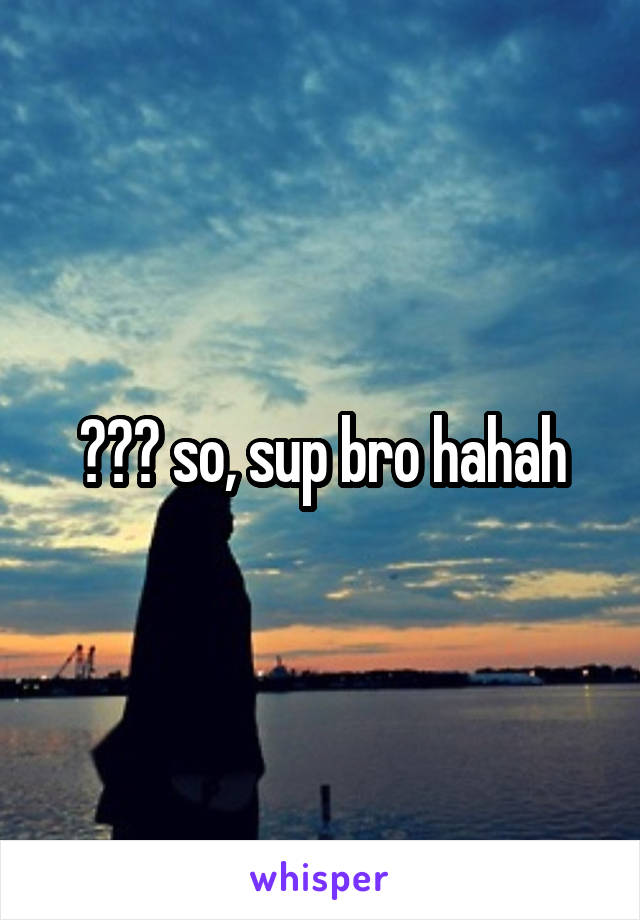 😂😂😂 so, sup bro hahah