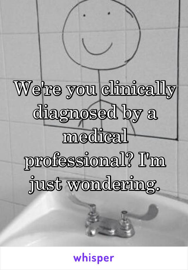 We're you clinically diagnosed by a medical professional? I'm just wondering.