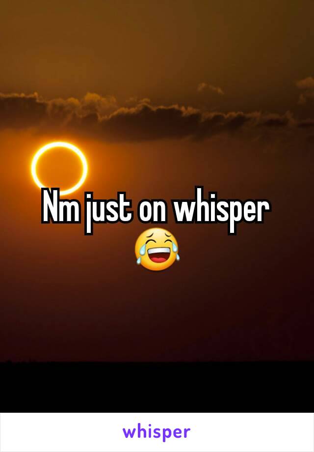 Nm just on whisper 😂