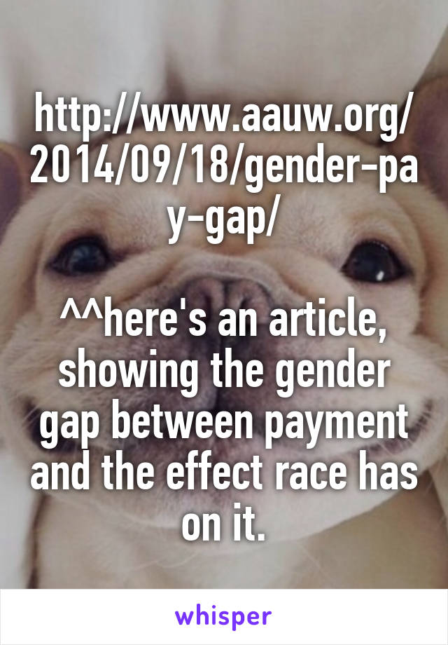 http://www.aauw.org/2014/09/18/gender-pay-gap/

^^here's an article, showing the gender gap between payment and the effect race has on it.