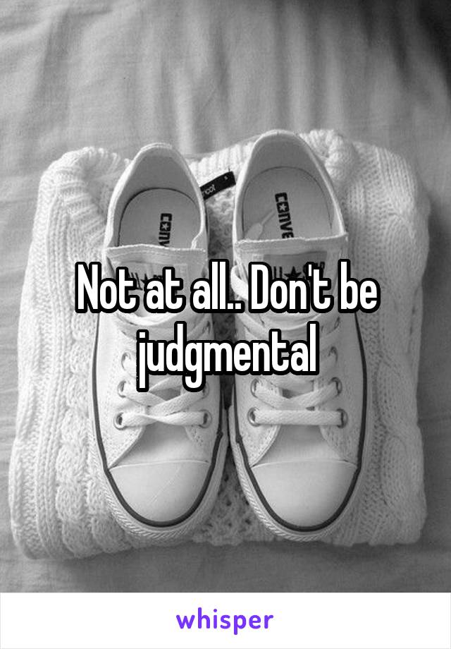 Not at all.. Don't be judgmental