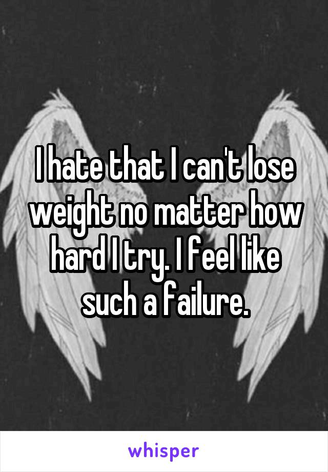 I hate that I can't lose weight no matter how hard I try. I feel like such a failure.