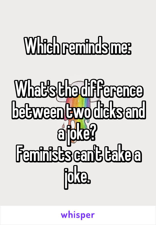 Which reminds me: 

What's the difference between two dicks and a joke? 
Feminists can't take a joke. 