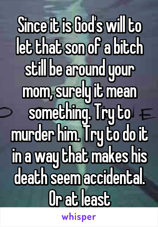 Since it is God's will to let that son of a bitch still be around your mom, surely it mean something. Try to murder him. Try to do it in a way that makes his death seem accidental. Or at least