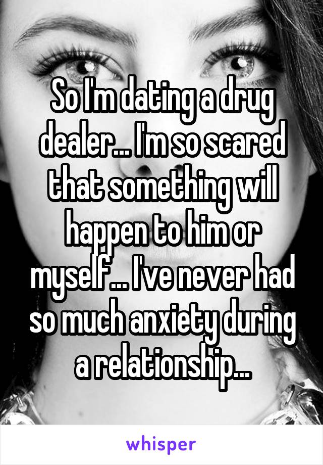 So I'm dating a drug dealer... I'm so scared that something will happen to him or myself... I've never had so much anxiety during a relationship...