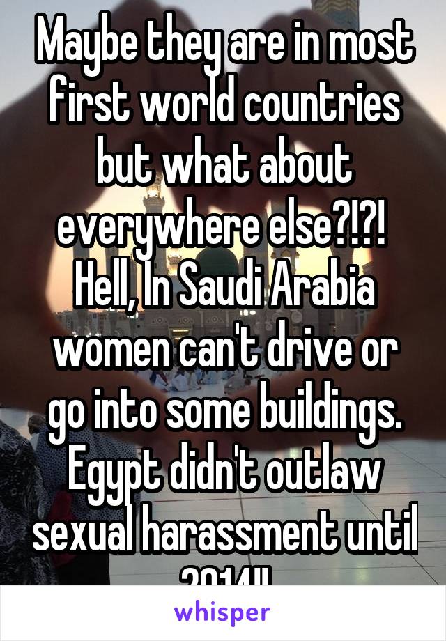 Maybe they are in most first world countries but what about everywhere else?!?! 
Hell, In Saudi Arabia women can't drive or go into some buildings.
Egypt didn't outlaw sexual harassment until 2014!!