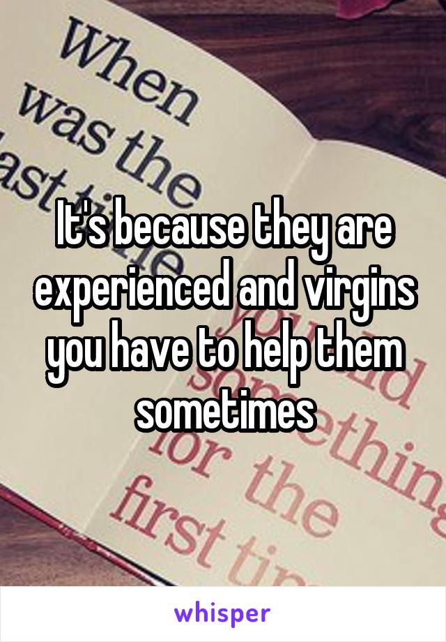 It's because they are experienced and virgins you have to help them sometimes