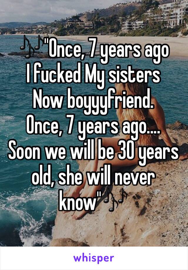 🎶"Once, 7 years ago
I fucked My sisters
Now boyyyfriend.
Once, 7 years ago....
Soon we will be 30 years old, she will never know"🎶
