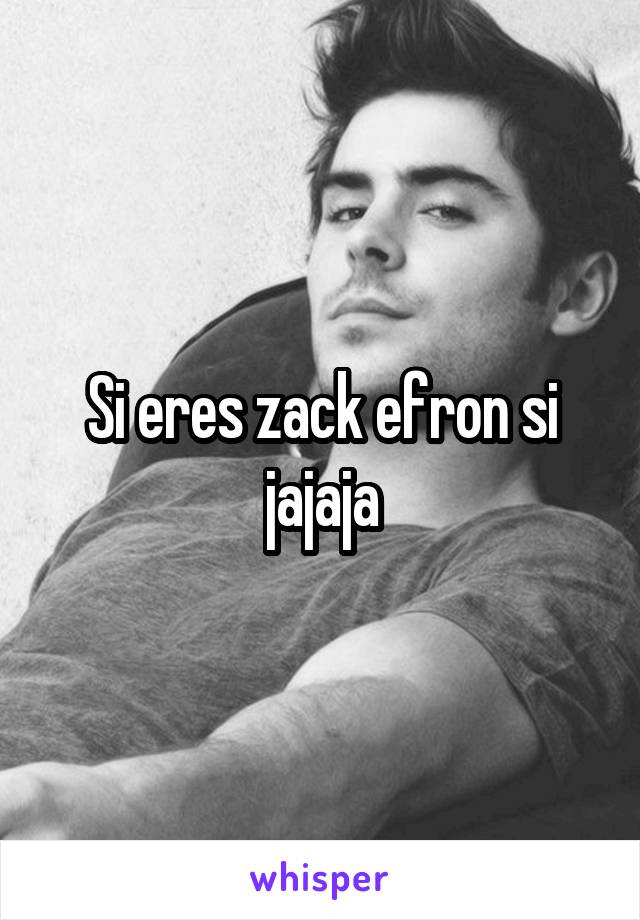 Si eres zack efron si jajaja