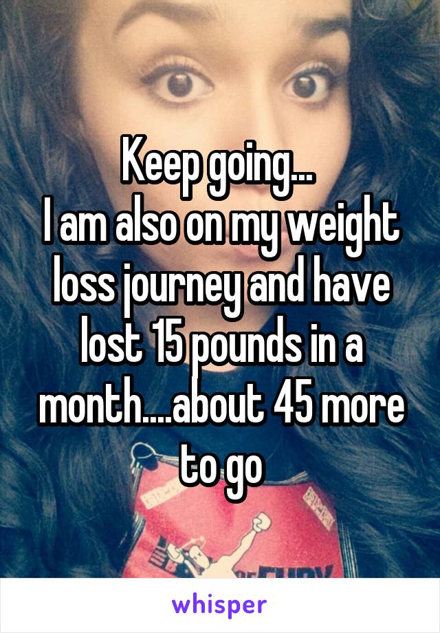 Keep going... 
I am also on my weight loss journey and have lost 15 pounds in a month....about 45 more to go