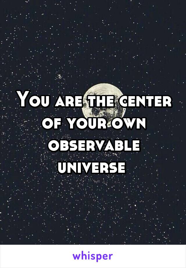 You are the center of your own observable universe 