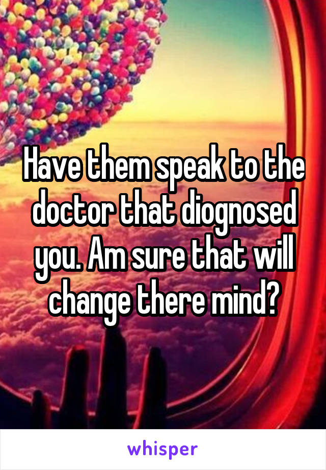 Have them speak to the doctor that diognosed you. Am sure that will change there mind?