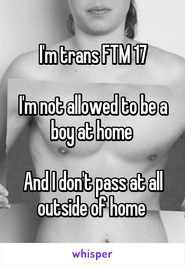 I'm trans FTM 17

I'm not allowed to be a boy at home 

And I don't pass at all outside of home 