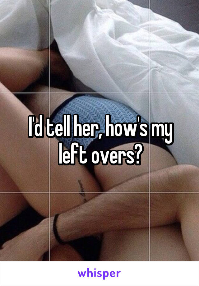 I'd tell her, how's my left overs?
