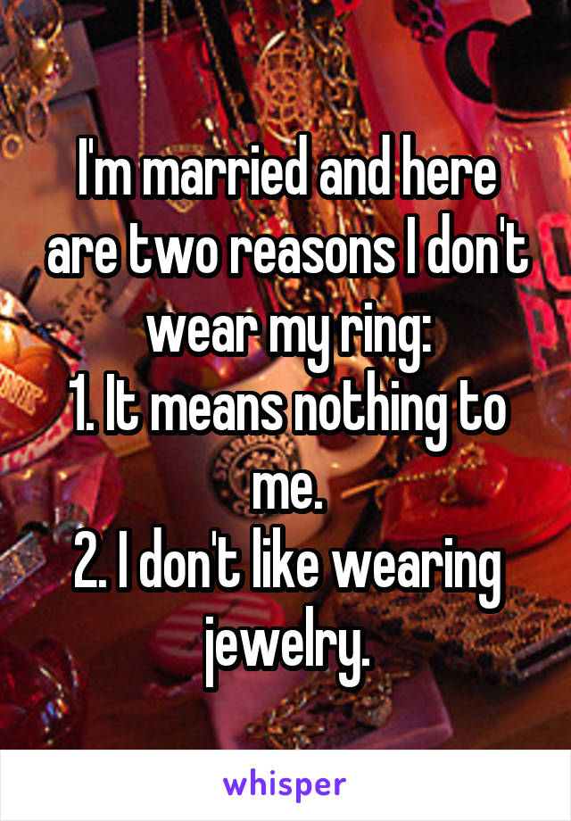 I'm married and here are two reasons I don't wear my ring:
1. It means nothing to me.
2. I don't like wearing jewelry.