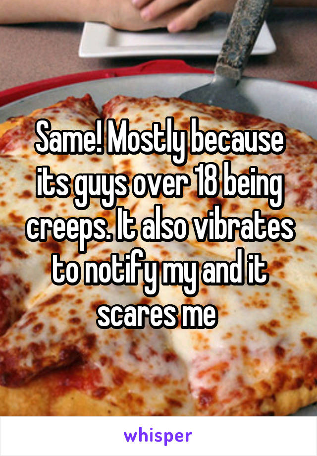 Same! Mostly because its guys over 18 being creeps. It also vibrates to notify my and it scares me 