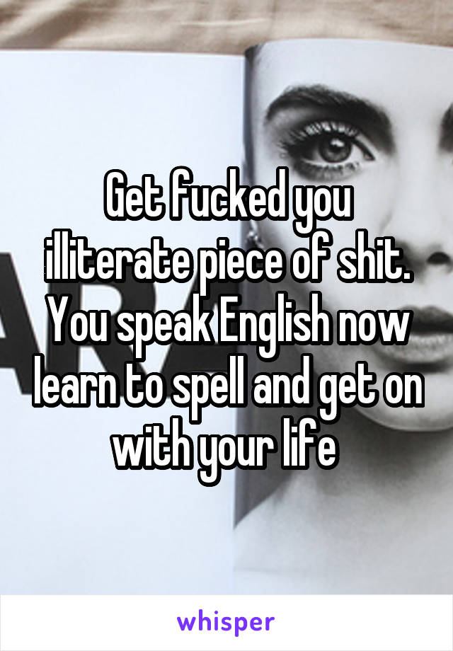 Get fucked you illiterate piece of shit. You speak English now learn to spell and get on with your life 