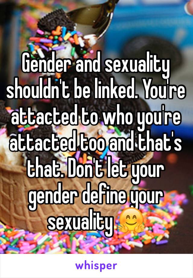 Gender and sexuality shouldn't be linked. You're attacted to who you're attacted too and that's that. Don't let your gender define your sexuality 🤗