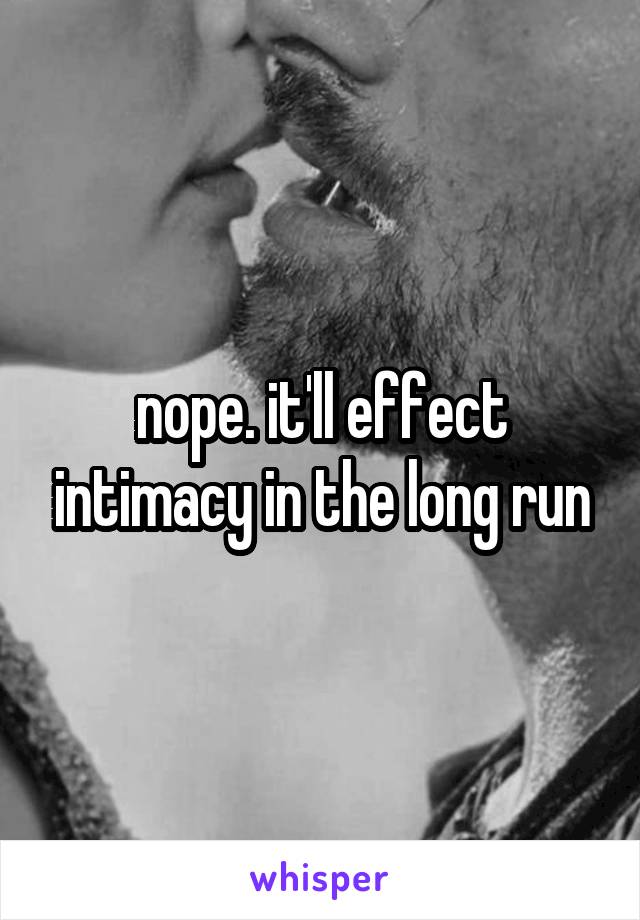 nope. it'll effect intimacy in the long run