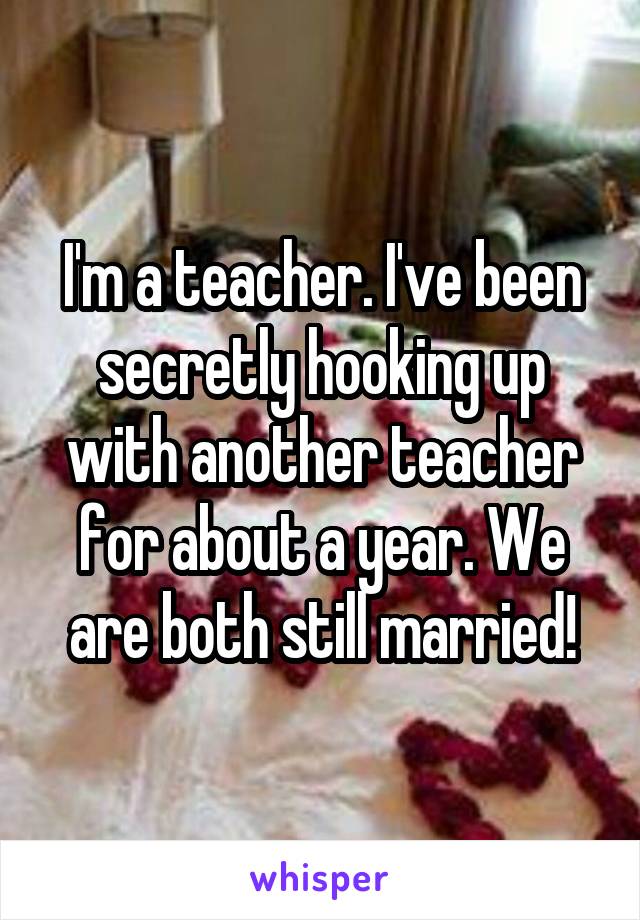 I'm a teacher. I've been secretly hooking up with another teacher for about a year. We are both still married!