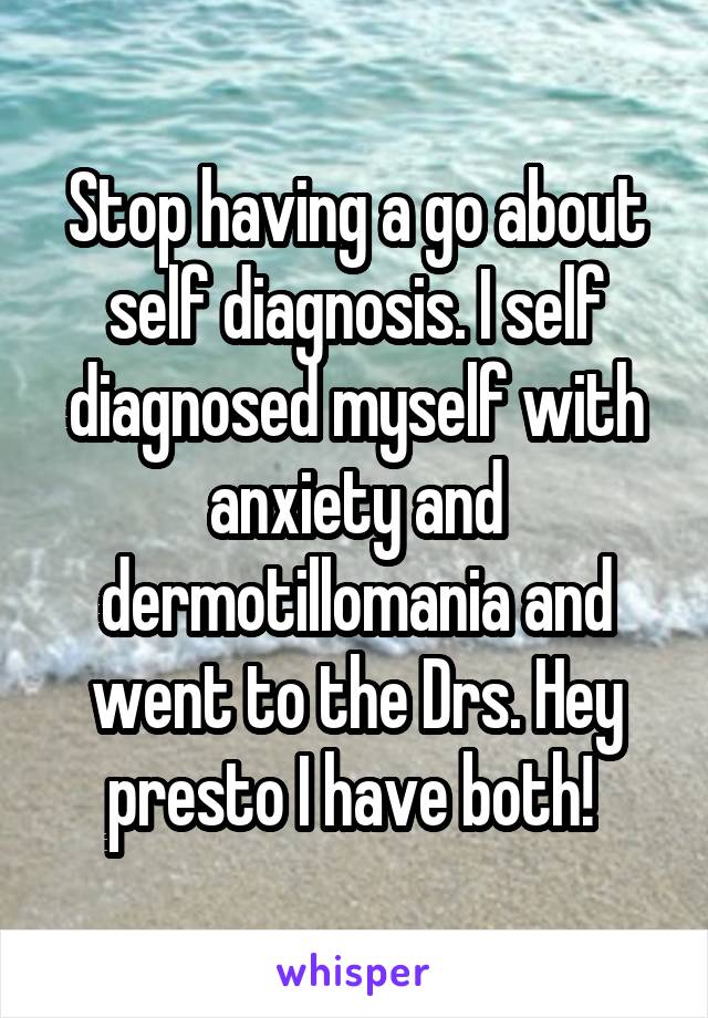Stop having a go about self diagnosis. I self diagnosed myself with anxiety and dermotillomania and went to the Drs. Hey presto I have both! 