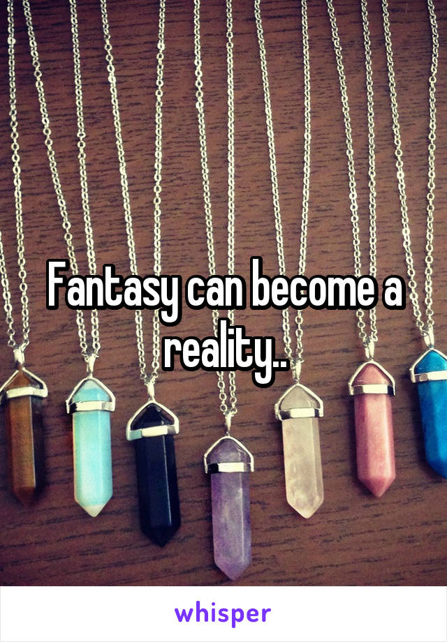 Fantasy can become a reality..