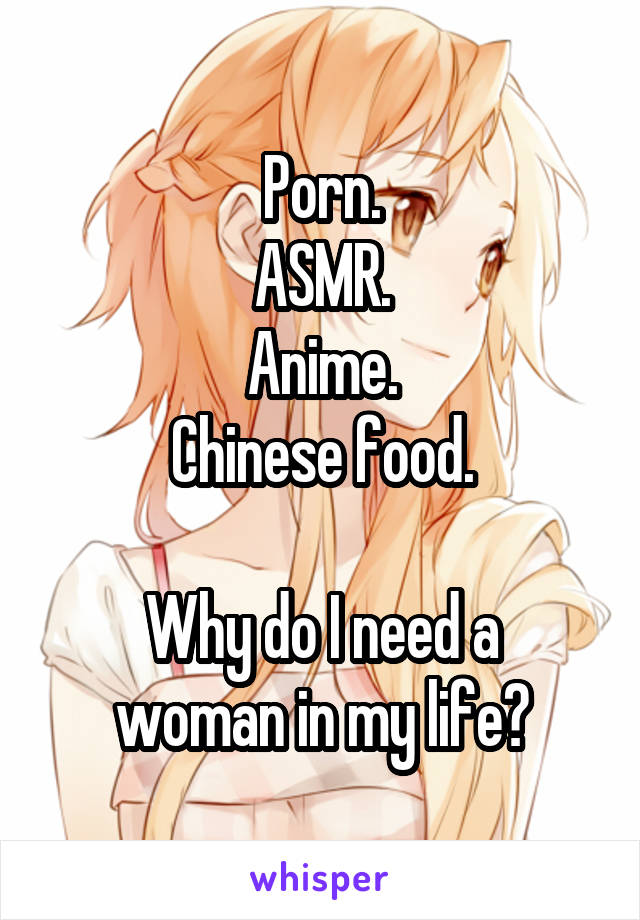 Porn.
ASMR.
Anime.
Chinese food.

Why do I need a woman in my life?