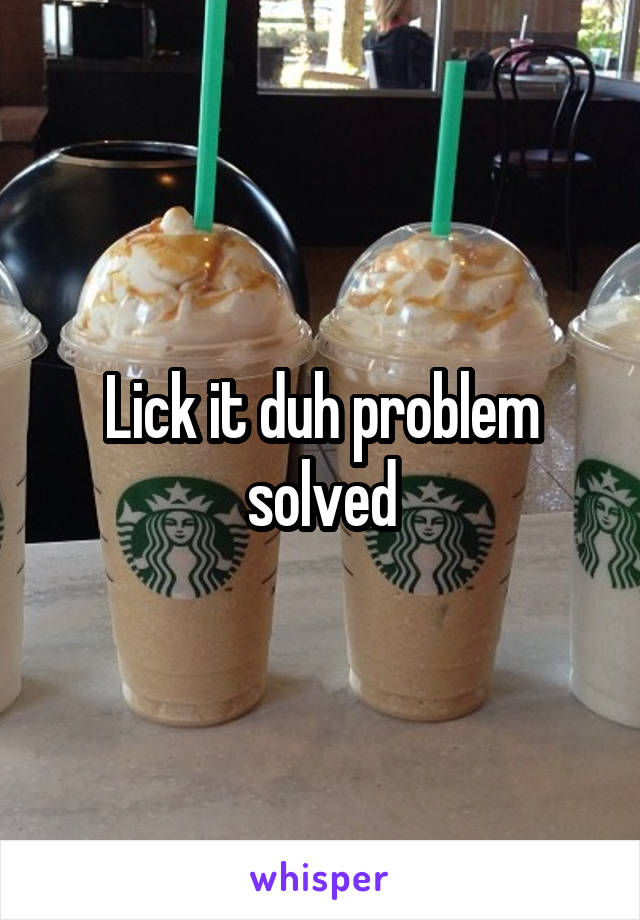 Lick it duh problem solved