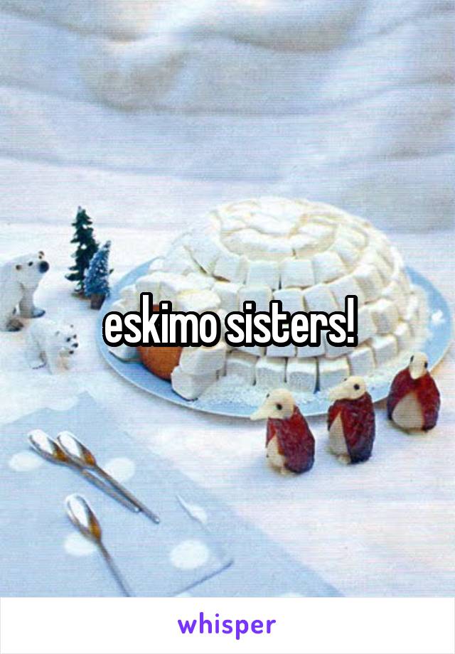 eskimo sisters!