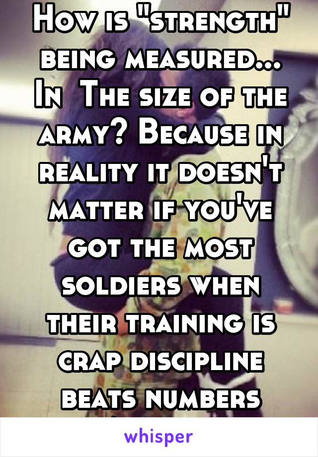 How is "strength" being measured... In  The size of the army? Because in reality it doesn't matter if you've got the most soldiers when their training is crap discipline beats numbers 9/10 times 