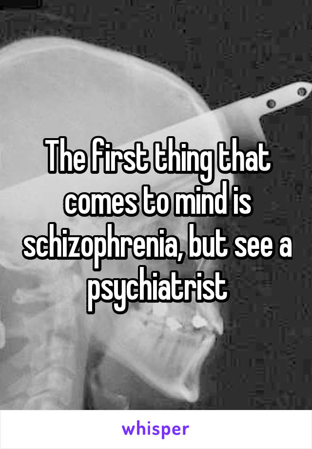 The first thing that comes to mind is schizophrenia, but see a psychiatrist