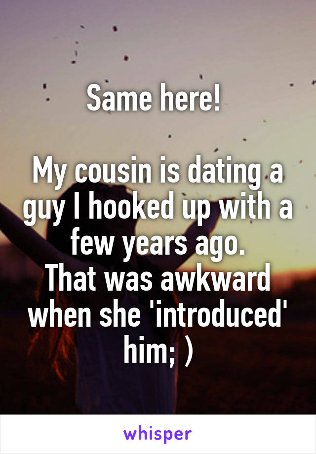Same here! 

My cousin is dating a guy I hooked up with a few years ago.
That was awkward when she 'introduced' him; )
