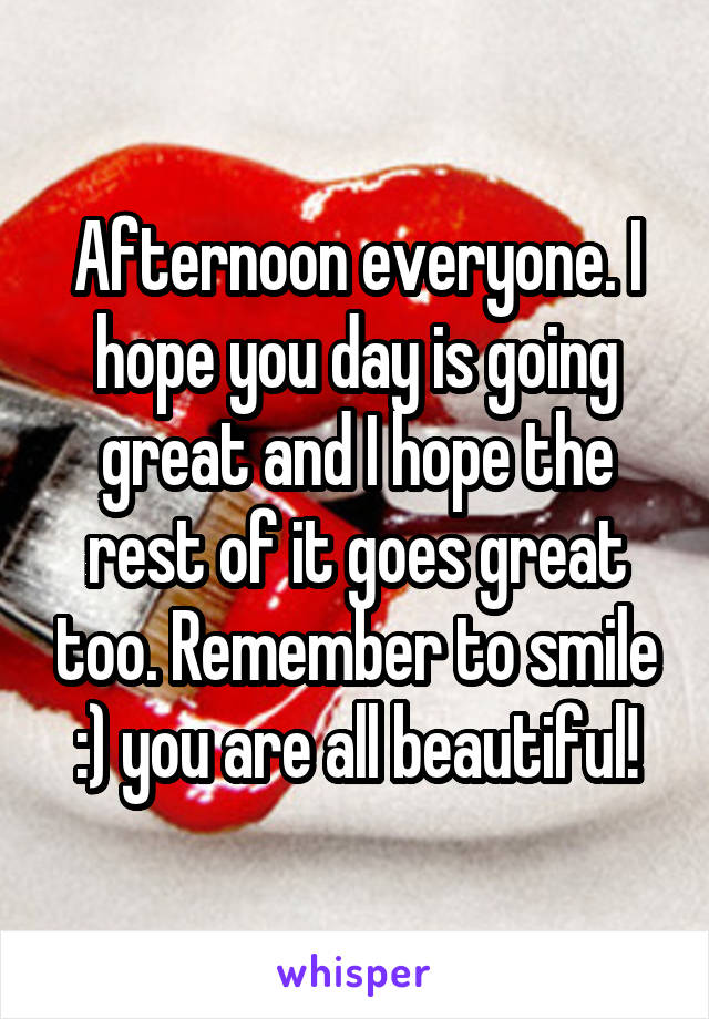 Afternoon everyone. I hope you day is going great and I hope the rest of it goes great too. Remember to smile :) you are all beautiful!