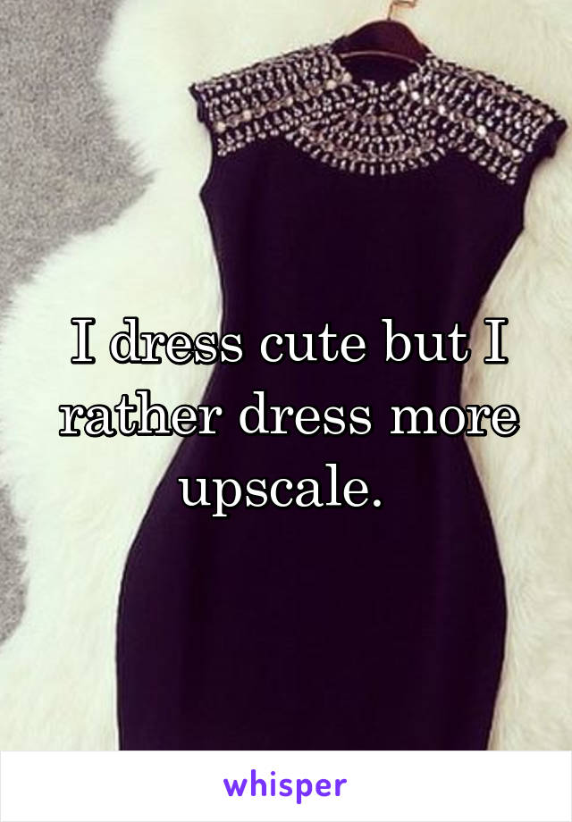 I dress cute but I rather dress more upscale. 