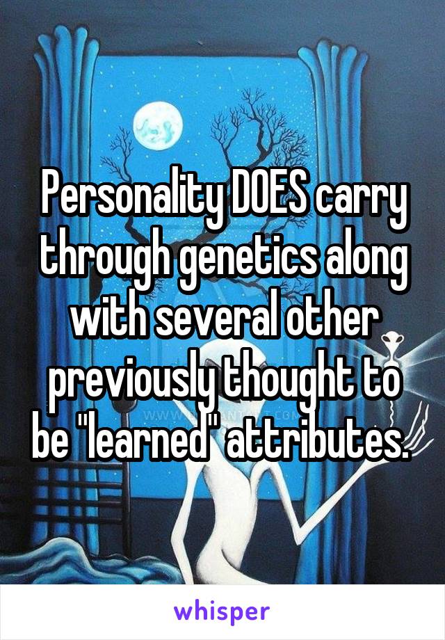 Personality DOES carry through genetics along with several other previously thought to be "learned" attributes. 